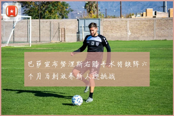 巴萨宣布努涅斯右膝手术将缺阵六个月马刺放养新人迎挑战
