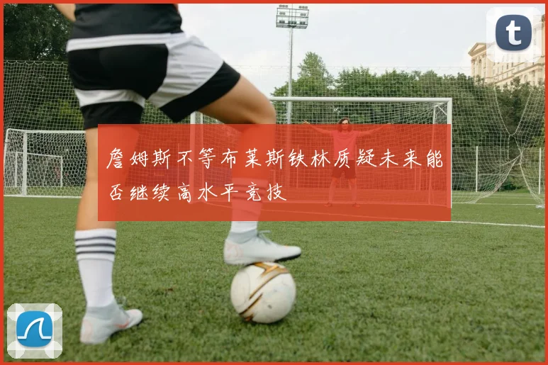 詹姆斯不等布莱斯铁林质疑未来能否继续高水平竞技
