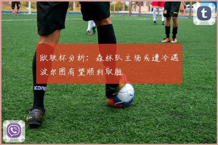 欧联杯分析：森林队主场或遭冷遇波尔图有望顺利取胜