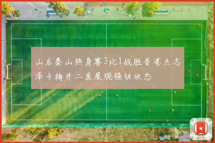 山东泰山热身赛3比1战胜香港杰志泽卡梅开二度展现强劲状态