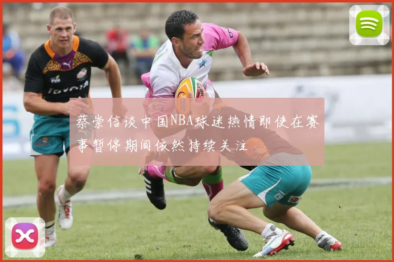 蔡崇信谈中国NBA球迷热情即使在赛事暂停期间依然持续关注