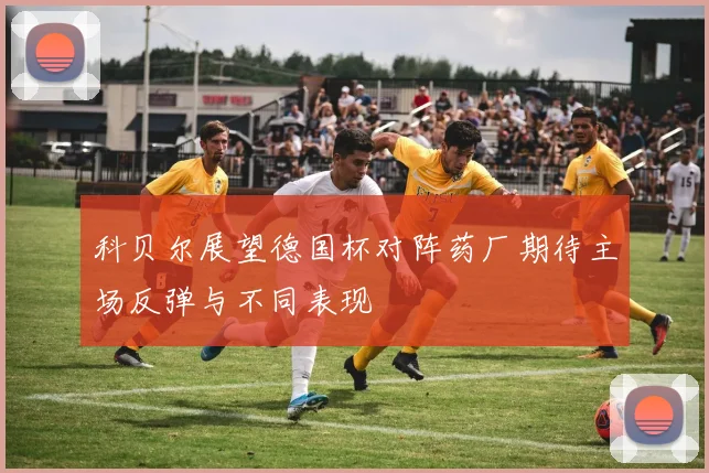 科贝尔展望德国杯对阵药厂期待主场反弹与不同表现