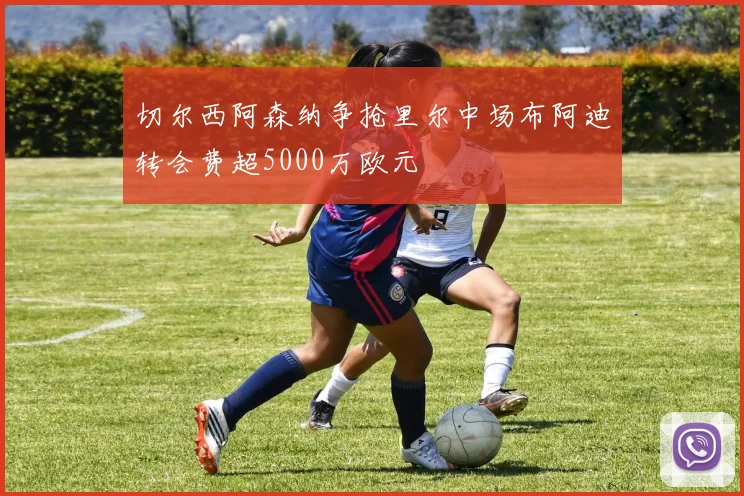 切尔西阿森纳争抢里尔中场布阿迪转会费超5000万欧元