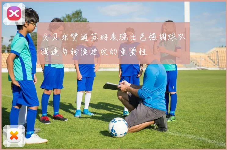 戈贝尔赞道苏姆表现出色强调球队提速与转换进攻的重要性