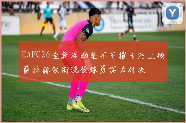 EAFC26全新活动坚不可摧卡池上线萨拉赫领衔现役球员实力对决