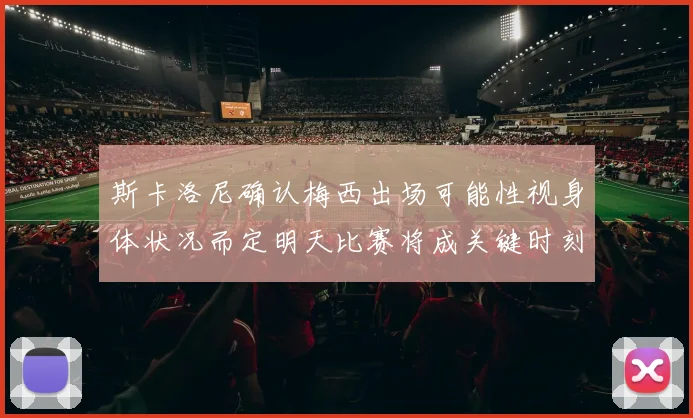 斯卡洛尼确认梅西出场可能性视身体状况而定明天比赛将成关键时刻