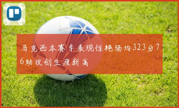 马克西本赛季表现惊艳场均323分76助攻创生涯新高