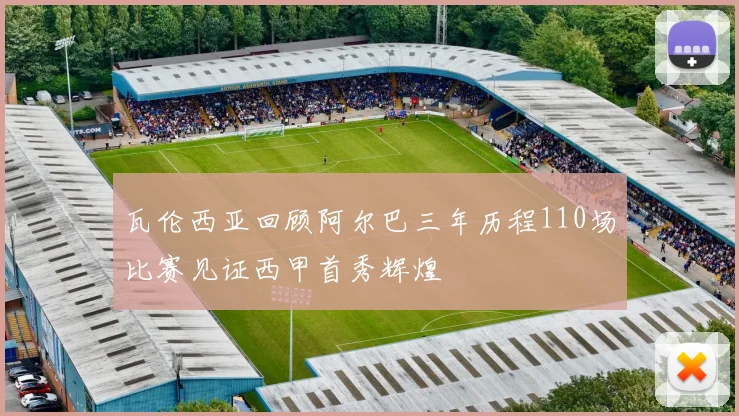 瓦伦西亚回顾阿尔巴三年历程110场比赛见证西甲首秀辉煌