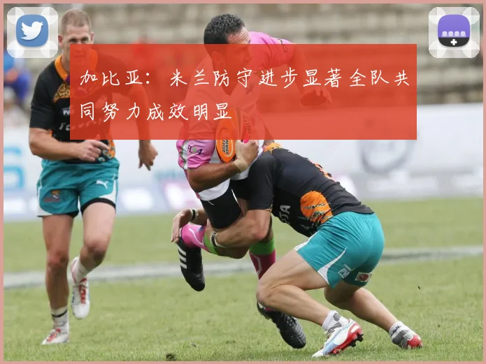 加比亚：米兰防守进步显著全队共同努力成效明显