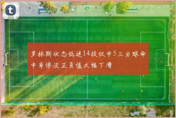 罗林斯状态低迷14投仅中5三分球命中率惨淡正负值大幅下滑