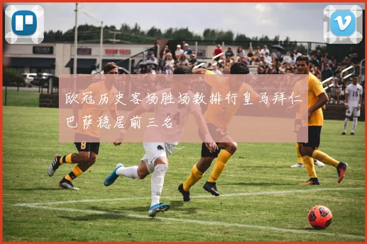 欧冠历史客场胜场数排行皇马拜仁巴萨稳居前三名