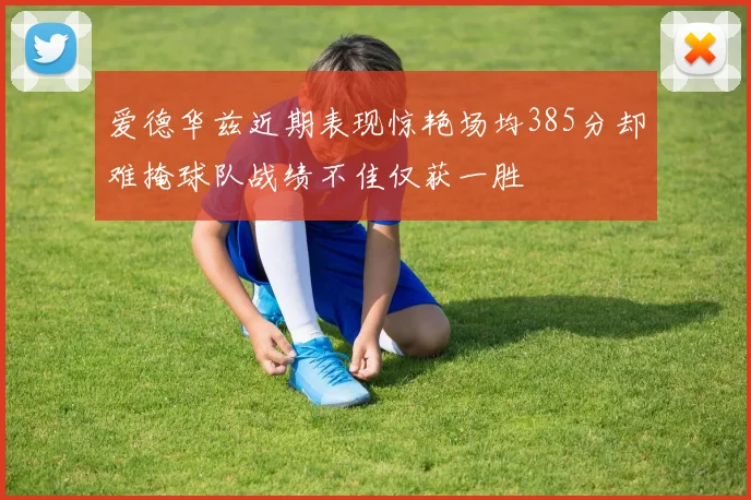 爱德华兹近期表现惊艳场均385分却难掩球队战绩不佳仅获一胜